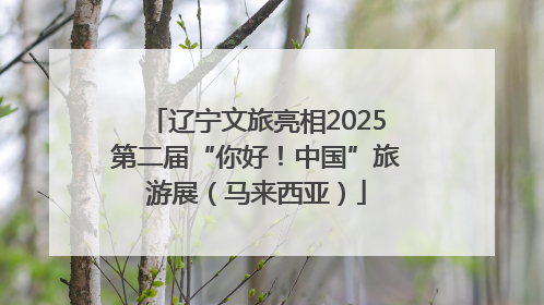 辽宁文旅亮相2025第二届“你好！中国”旅游展（马来西亚）