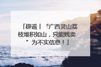 辟谣丨“广西灵山荔枝堆积如山，只能贱卖”为不实信息！