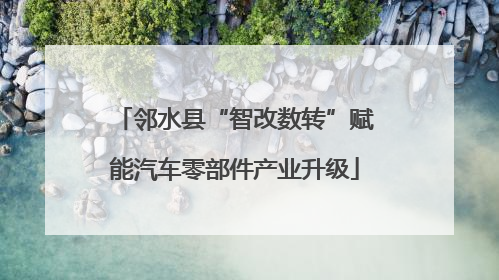 邻水县“智改数转”赋能汽车零部件产业升级