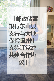 邮政储蓄银行东山县支行与大地保险漳州中支签订党建共建合作协议