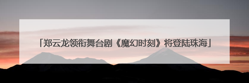 郑云龙领衔舞台剧《魔幻时刻》将登陆珠海
