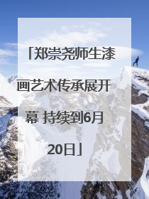 郑崇尧师生漆画艺术传承展开幕 持续到6月20日