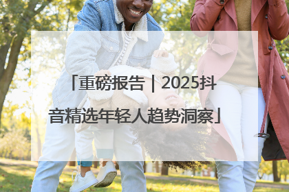 重磅报告｜2025抖音精选年轻人趋势洞察