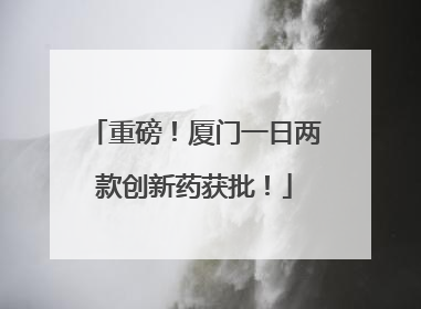 重磅！厦门一日两款创新药获批！