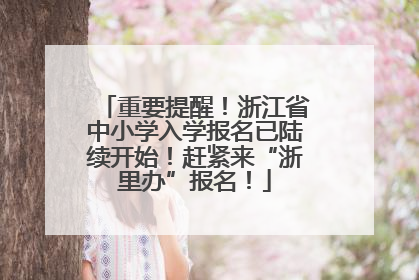 重要提醒！浙江省中小学入学报名已陆续开始！赶紧来“浙里办”报名！