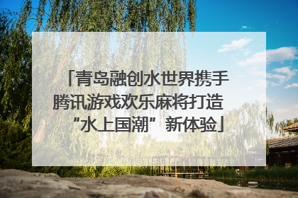 青岛融创水世界携手腾讯游戏欢乐麻将打造“水上国潮”新体验