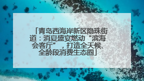 青岛西海岸新区隐珠街道：消夏盛宴燃动“滨海会客厅”，打造全天候、全龄段消费生态圈