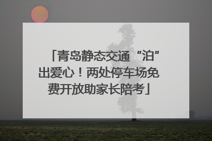 青岛静态交通“泊”出爱心！两处停车场免费开放助家长陪考