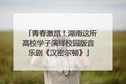 青春激昂！湖南这所高校学子演绎校园版音乐剧《汉密尔顿》