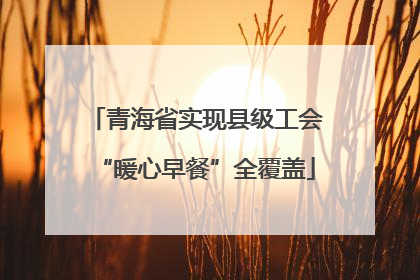 青海省实现县级工会“暖心早餐”全覆盖