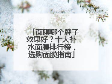 面膜哪个牌子效果好？十大补水面膜排行榜，选购面膜指南