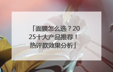 面膜怎么选？2025十大产品推荐！热评款效果分析
