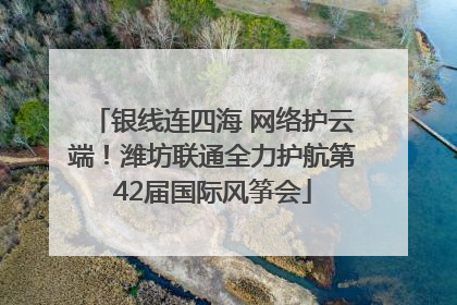 银线连四海 网络护云端！潍坊联通全力护航第42届国际风筝会