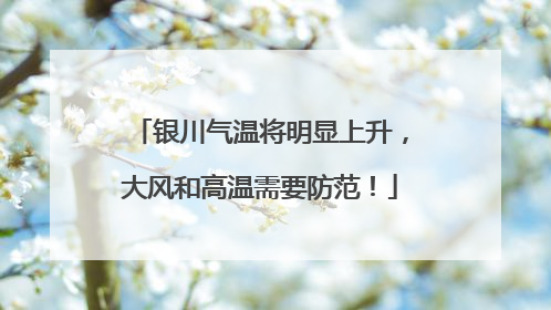 银川气温将明显上升，大风和高温需要防范！