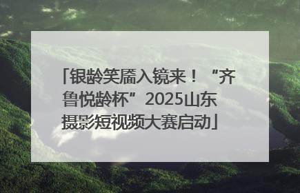银龄笑靥入镜来！“齐鲁悦龄杯”2025山东摄影短视频大赛启动