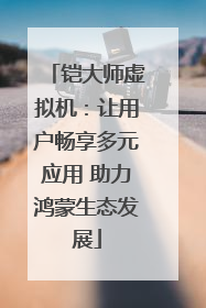 铠大师虚拟机：让用户畅享多元应用 助力鸿蒙生态发展