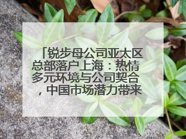 锐步母公司亚太区总部落户上海：热情多元环境与公司契合，中国市场潜力带来重要机遇