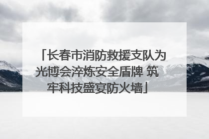 长春市消防救援支队为光博会淬炼安全盾牌 筑牢科技盛宴防火墙