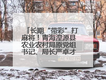 长期“带彩”打麻将！青海湟源县农业农村局原党组书记、局长严卓才被“双开”