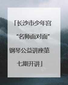 长沙市少年宫“名师面对面”钢琴公益讲座第七期开讲