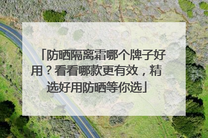 防晒隔离霜哪个牌子好用？看看哪款更有效，精选好用防晒等你选
