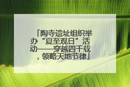 陶寺遗址组织举办“夏至观日”活动——穿越四千载，领略天地节律
