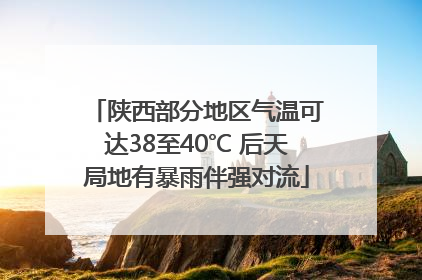 陕西部分地区气温可达38至40℃ 后天局地有暴雨伴强对流