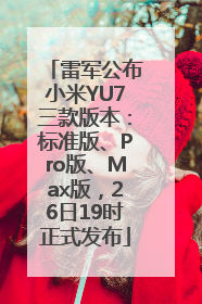 雷军公布小米YU7三款版本：标准版、Pro版、Max版，26日19时正式发布