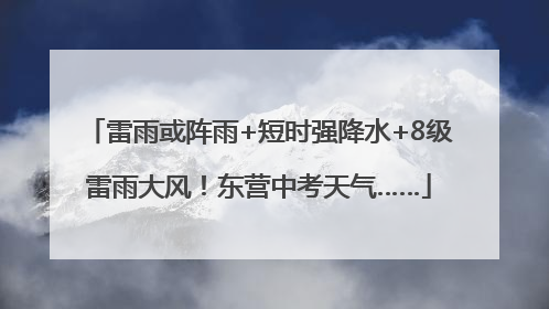 雷雨或阵雨+短时强降水+8级雷雨大风！东营中考天气……