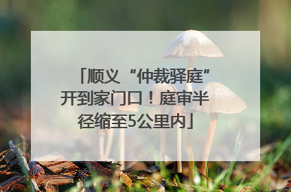 顺义“仲裁驿庭”开到家门口！庭审半径缩至5公里内