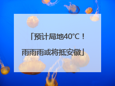 预计局地40℃！雨雨雨或将抵安徽