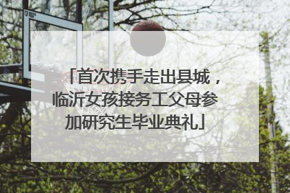 首次携手走出县城，临沂女孩接务工父母参加研究生毕业典礼
