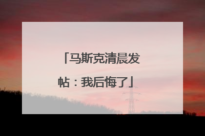 马斯克清晨发帖：我后悔了