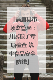 高唐县市场监管局：开展粽子专项检查 筑牢食品安全防线
