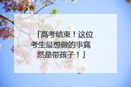 高考结束！这位考生最想做的事竟然是带孩子！