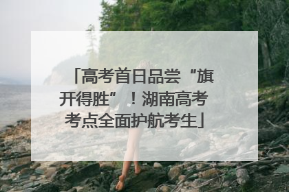高考首日品尝“旗开得胜”！湖南高考考点全面护航考生