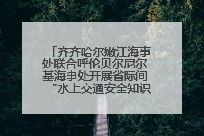 齐齐哈尔嫩江海事处联合呼伦贝尔尼尔基海事处开展省际间“水上交通安全知识进校园”活动