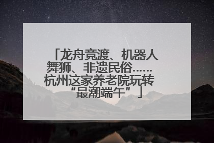 龙舟竞渡、机器人舞狮、非遗民俗……杭州这家养老院玩转“最潮端午”