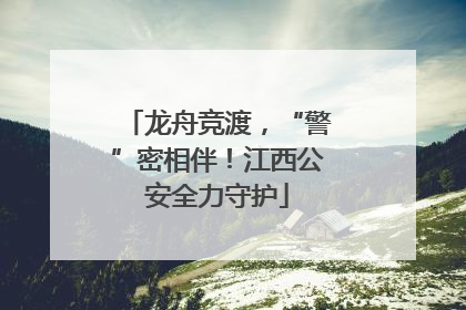 龙舟竞渡，“警”密相伴！江西公安全力守护