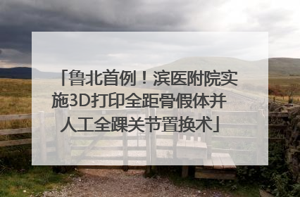 鲁北首例！滨医附院实施3D打印全距骨假体并人工全踝关节置换术