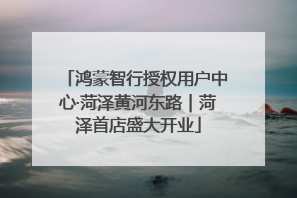 鸿蒙智行授权用户中心·菏泽黄河东路｜菏泽首店盛大开业