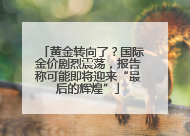 黄金转向了？国际金价剧烈震荡，报告称可能即将迎来“最后的辉煌”
