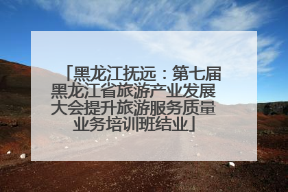 黑龙江抚远：第七届黑龙江省旅游产业发展大会提升旅游服务质量业务培训班结业