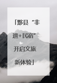 黟县“非遗+民宿” 开启文旅新体验
