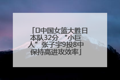﻿中国女篮大胜日本队32分 “小巨人”张子宇9投8中保持高进攻效率