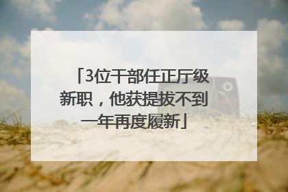 3位干部任正厅级新职，他获提拔不到一年再度履新