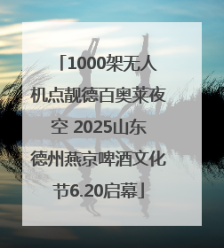 1000架无人机点靓德百奥莱夜空 2025山东德州燕京啤酒文化节6.20启幕