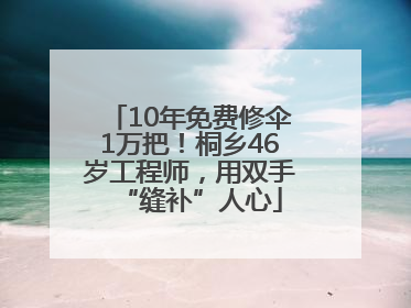 10年免费修伞1万把！桐乡46岁工程师，用双手“缝补”人心