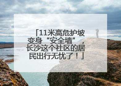 11米高危护坡变身“安全墙”，长沙这个社区的居民出行无忧了！
