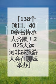 138个项目、400余名传承人齐聚！2025大运河非遗旅游大会在聊城举办